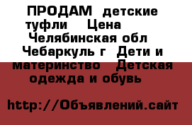 ПРОДАМ! детские туфли  › Цена ­ 600 - Челябинская обл., Чебаркуль г. Дети и материнство » Детская одежда и обувь   